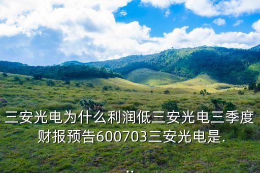三安光電為什么利潤(rùn)低三安光電三季度 財(cái)報(bào)預(yù)告600703三安光電是...