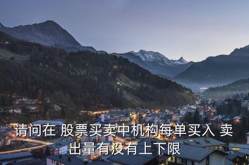 請問在 股票買賣中機構(gòu)每單買入 賣出量有沒有上下限