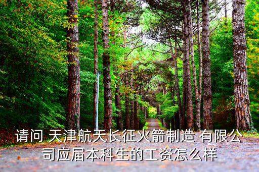 請問 天津航天長征火箭制造 有限公司應屆本科生的工資怎么樣