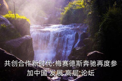 共創(chuàng)合作新時(shí)代:梅賽德斯奔馳再度參加中國 發(fā)展 高層 論壇