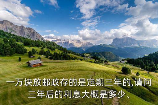 一萬(wàn)塊放郵政存的是定期三年的,請(qǐng)問三年后的利息大概是多少、
