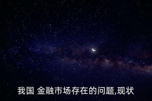 我國(guó) 金融市場(chǎng)存在的問題,現(xiàn)狀