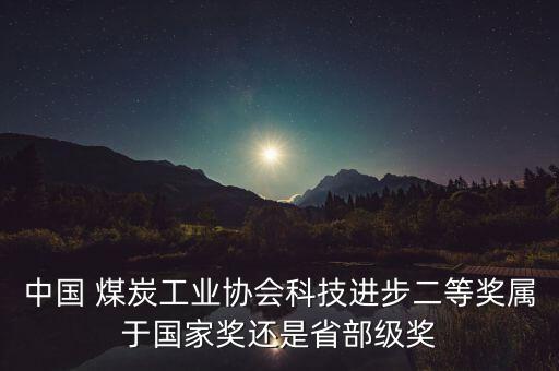 中國 煤炭工業(yè)協(xié)會(huì)科技進(jìn)步二等獎(jiǎng)屬于國家獎(jiǎng)還是省部級(jí)獎(jiǎng)
