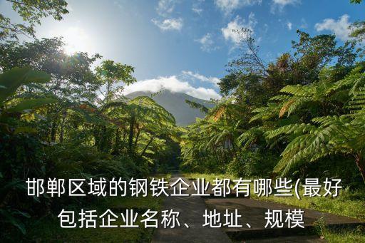  邯鄲區(qū)域的鋼鐵企業(yè)都有哪些(最好包括企業(yè)名稱、地址、規(guī)模