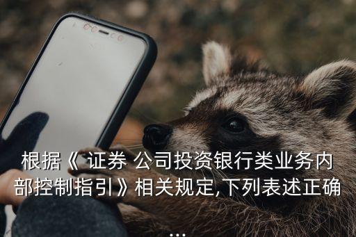 根據(jù)《 證券 公司投資銀行類業(yè)務內(nèi)部控制指引》相關規(guī)定,下列表述正確...
