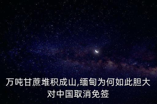 萬噸甘蔗堆積成山,緬甸為何如此膽大對(duì)中國(guó)取消免簽