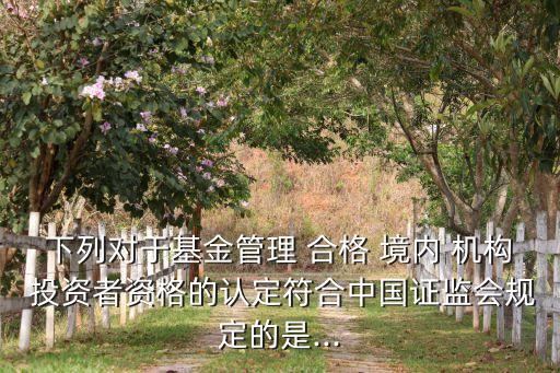 下列對于基金管理 合格 境內(nèi) 機構(gòu) 投資者資格的認定符合中國證監(jiān)會規(guī)定的是...
