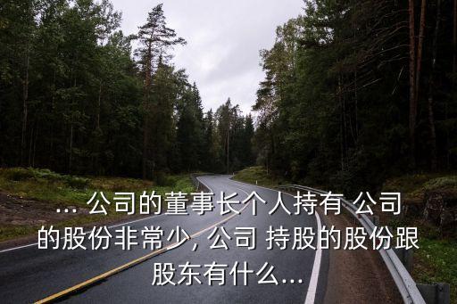 ... 公司的董事長(zhǎng)個(gè)人持有 公司的股份非常少, 公司 持股的股份跟股東有什么...