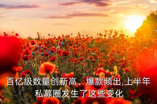 百億級數量創(chuàng)新高、爆款頻出,上半年 私募圈發(fā)生了這些變化