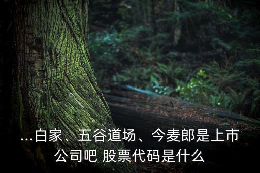 ...白家、五谷道場(chǎng)、今麥郎是上市公司吧 股票代碼是什么