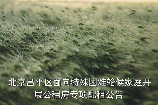  北京昌平區(qū)面向特殊困難輪候家庭開(kāi)展公租房專(zhuān)項(xiàng)配租公告