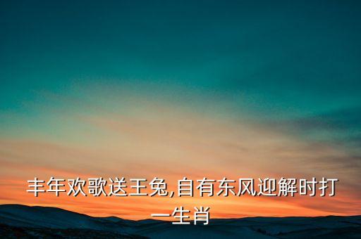  豐年歡歌送王兔,自有東風(fēng)迎解時打一生肖