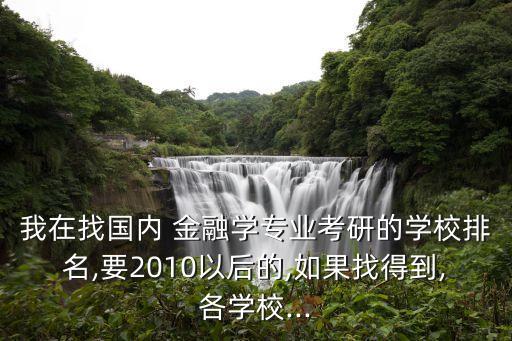 我在找國內(nèi) 金融學專業(yè)考研的學校排名,要2010以后的,如果找得到,各學校...