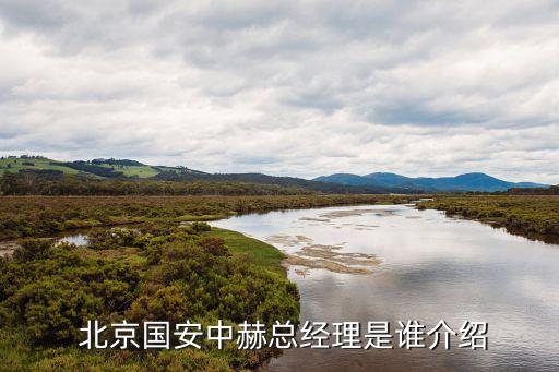  北京國(guó)安中赫總經(jīng)理是誰介紹