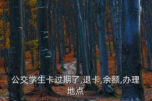 公交學生卡過期了,退卡,余額,辦理地點