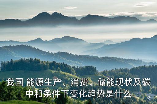 我國(guó) 能源生產(chǎn)、消費(fèi)、儲(chǔ)能現(xiàn)狀及碳中和條件下變化趨勢(shì)是什么