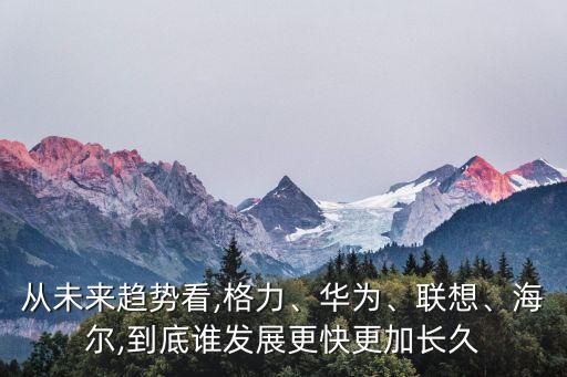 從未來趨勢看,格力、華為、聯(lián)想、海爾,到底誰發(fā)展更快更加長久