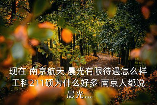 現在 南京航天 晨光有限待遇怎么樣工科211碩為什么好多 南京人都說 晨光...