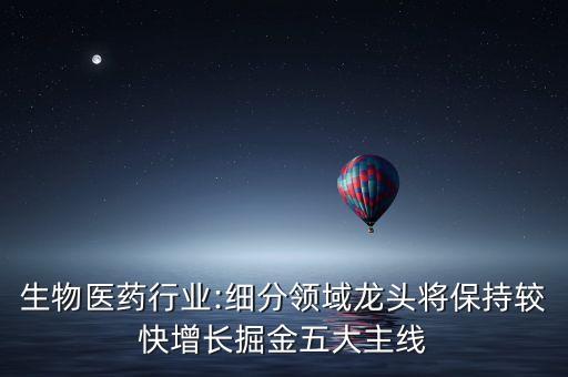 生物醫(yī)藥行業(yè):細分領(lǐng)域龍頭將保持較快增長掘金五大主線