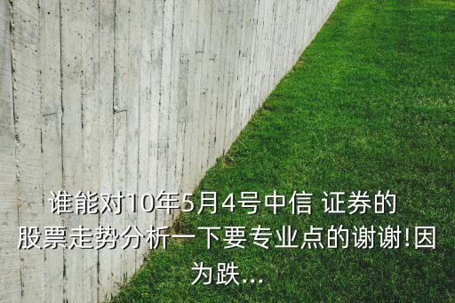 誰能對10年5月4號中信 證券的 股票走勢分析一下要專業(yè)點(diǎn)的謝謝!因?yàn)榈?..