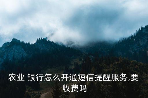 農(nóng)業(yè) 銀行怎么開通短信提醒服務(wù),要 收費嗎