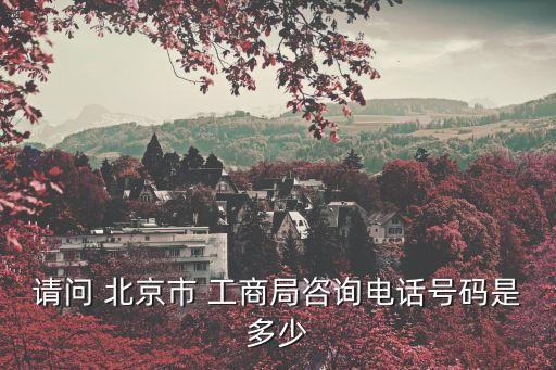 請問 北京市 工商局咨詢電話號(hào)碼是多少