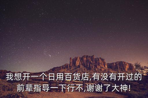 我想開一個日用百貨店,有沒有開過的前輩指導(dǎo)一下行不,謝謝了大神!