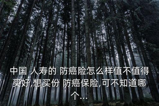 中國 人壽的 防癌險(xiǎn)怎么樣值不值得買好,想買份 防癌保險(xiǎn),可不知道哪個(gè)...
