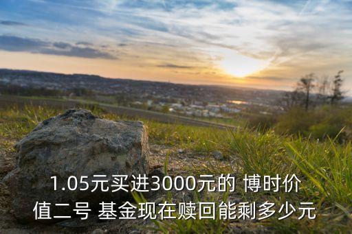 1.05元買(mǎi)進(jìn)3000元的 博時(shí)價(jià)值二號(hào) 基金現(xiàn)在贖回能剩多少元