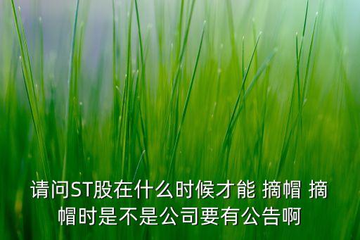 請(qǐng)問(wèn)ST股在什么時(shí)候才能 摘帽 摘帽時(shí)是不是公司要有公告啊