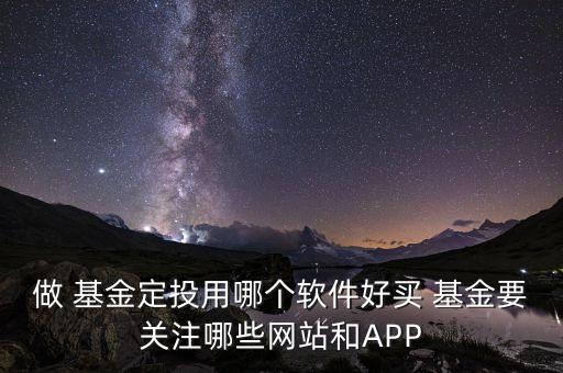 做 基金定投用哪個軟件好買 基金要關(guān)注哪些網(wǎng)站和APP