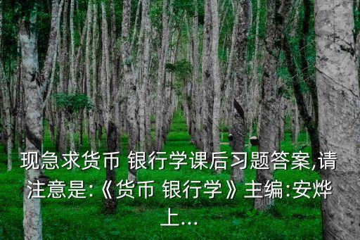 現(xiàn)急求貨幣 銀行學課后習題答案,請注意是:《貨幣 銀行學》主編:安燁上...