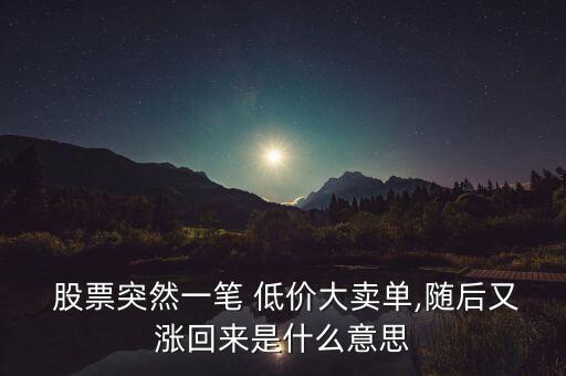  股票突然一筆 低價(jià)大賣(mài)單,隨后又漲回來(lái)是什么意思