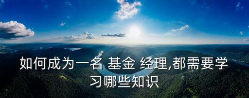 如何成為一名 基金 經(jīng)理,都需要學習哪些知識