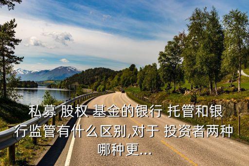  私募 股權 基金的銀行 托管和銀行監(jiān)管有什么區(qū)別,對于 投資者兩種哪種更...