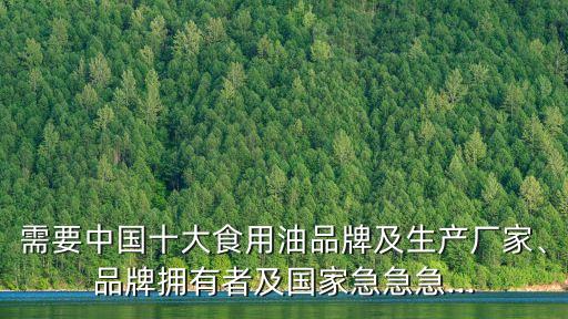 需要中國十大食用油品牌及生產(chǎn)廠家、品牌擁有者及國家急急急...