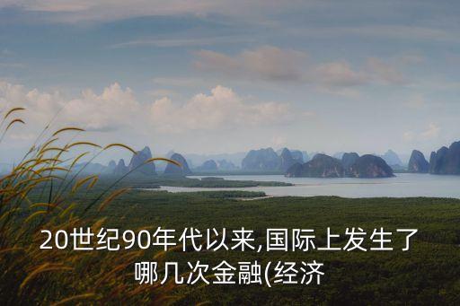 20世紀(jì)90年代以來(lái),國(guó)際上發(fā)生了哪幾次金融(經(jīng)濟(jì)