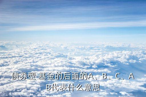 債券型 基金的后面的A、B、C、AB代表什么意思