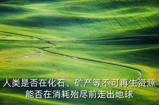 人類是否在化石、礦產(chǎn)等不可再生資源能否在消耗殆盡前走出地球