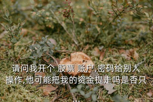 請(qǐng)問(wèn)我開個(gè) 股票 賬戶,密碼給別人操作,他可能把我的資金提走嗎是否只...
