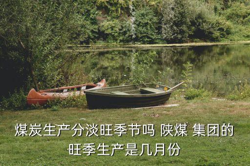 煤炭生產(chǎn)分淡旺季節(jié)嗎 陜煤 集團的旺季生產(chǎn)是幾月份
