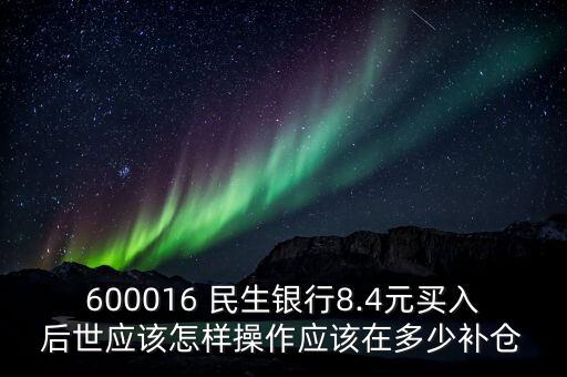 600016 民生銀行8.4元買(mǎi)入后世應(yīng)該怎樣操作應(yīng)該在多少補(bǔ)倉(cāng)