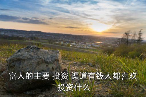富人的主要 投資 渠道有錢(qián)人都喜歡 投資什么