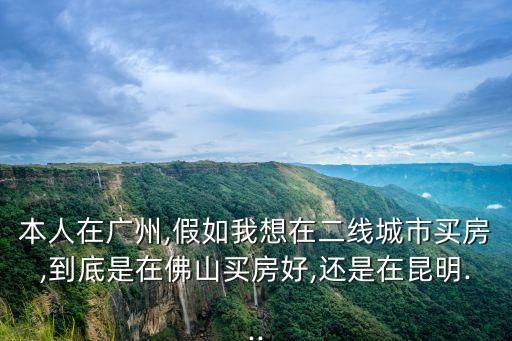本人在廣州,假如我想在二線(xiàn)城市買(mǎi)房,到底是在佛山買(mǎi)房好,還是在昆明...