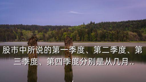 股市中所說的第一季度、第二季度、第 三季度、第四季度分別是從幾月...