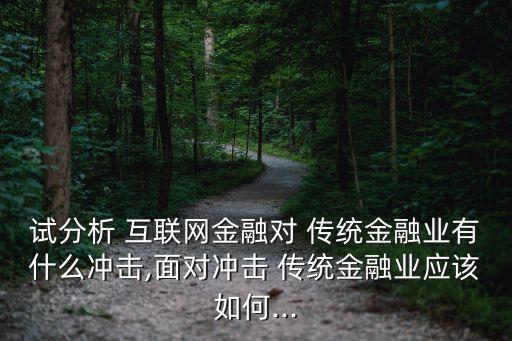 試分析 互聯網金融對 傳統金融業(yè)有什么沖擊,面對沖擊 傳統金融業(yè)應該如何...