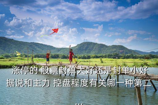  漲停的 股票封單大好還是封單小好據(jù)說(shuō)和主力 控盤程度有關(guān)哪一種第二...
