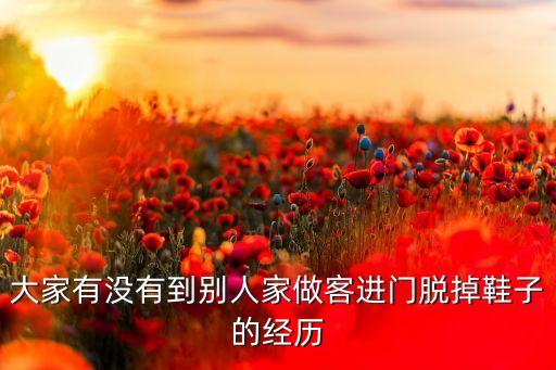 大家有沒(méi)有到別人家做客進(jìn)門(mén)脫掉鞋子的經(jīng)歷