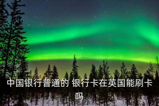 中國(guó)銀行普通的 銀行卡在英國(guó)能刷卡嗎