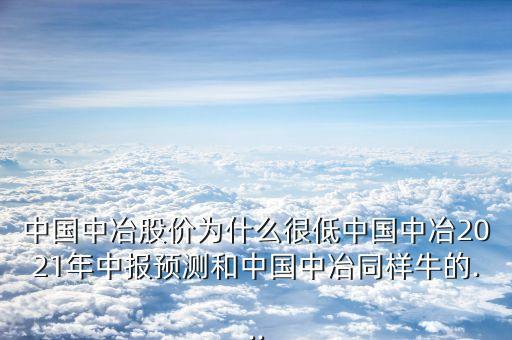 中國中冶股價(jià)為什么很低中國中冶2021年中報(bào)預(yù)測和中國中冶同樣牛的...